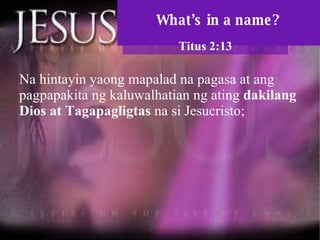 What’s in a name? Titus 2:13 Na hintayin yaong mapalad na pagasa at ang pagpapakita ng kaluwalhatian ng ating  dakilang Dios at Tagapagligtas  na si Jesucristo;  