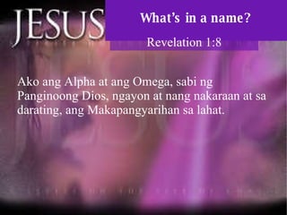What’s in a name? Revelation 1:8 Ako ang Alpha at ang Omega, sabi ng Panginoong Dios, ngayon at nang nakaraan at sa darating, ang Makapangyarihan sa lahat.  
