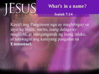 What’s in a name? Kaya't ang Panginoon nga ay magbibigay sa inyo ng tanda; narito, isang dalaga ay maglilihi, at manganganak ng isang lalake, at tatawagin ang kaniyang pangalan na  Emmanuel.  Isaiah 7:14 
