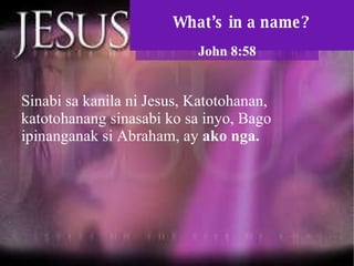 What’s in a name? John 8:58 Sinabi sa kanila ni Jesus, Katotohanan, katotohanang sinasabi ko sa inyo, Bago ipinanganak si Abraham, ay  ako nga.  