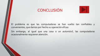 CONCLUSIÓN
El problema es que las computadoras se han vuelto tan confiables y
convenientes, que damos por hecho su operación eficaz.
Sin embargo, al igual que una casa o un automóvil, las computadoras
ocasionalmente requieren atención.
 