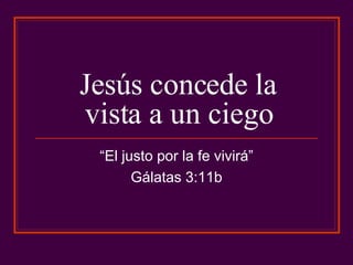 Jesús concede la vista a un ciego “ El justo por la fe vivirá” Gálatas 3:11b 