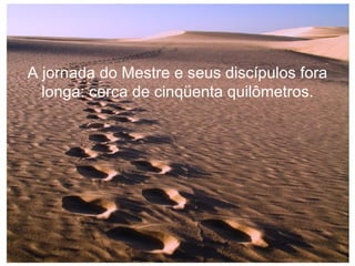 A jornada do Mestre e seus discípulos fora longa: cerca de cinqüenta quilômetros. 