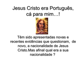 Jesus Cristo era Português, cá para mim…! Têm sido apresentadas novas e recentes evidências que questionam,  de novo, a nacionalidade de Jesus Cristo.Mas afinal qual era a sua nacionalidade ?   