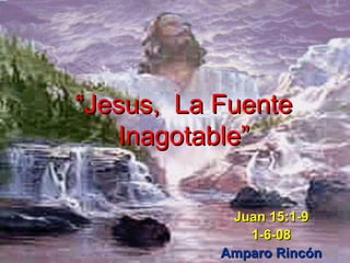 “ Jesus,  La Fuente Inagotable” Juan 15:1-9 1-6-08 Amparo Rincón 