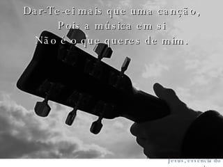 Dar-Te-ei mais que uma canção, Pois a música em si Não é o que queres de mim. 
