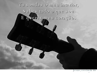 Tu sondas o meu interior, Sabes tudo o que sou E queres meu coração. 