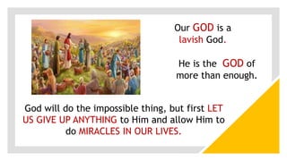 Our GOD is a
lavish God.
He is the GOD of
more than enough.
God will do the impossible thing, but first LET
US GIVE UP ANYTHING to Him and allow Him to
do MIRACLES IN OUR LIVES.
 