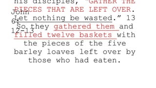 his disciples, “GATHER THE
PIECES THAT ARE LEFT OVER.
Let nothing be wasted.” 13
So they gathered them and
filled twelve baskets with
the pieces of the five
barley loaves left over by
those who had eaten.
John
6:
12-13
 