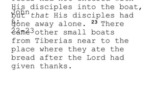 Jesus had not entered with
His disciples into the boat,
but that His disciples had
gone away alone. 23 There
came other small boats
from Tiberias near to the
place where they ate the
bread after the Lord had
given thanks.
John
6:
22-23
 