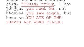 Jesus answered them and
said, “Truly, truly, I say
to you, you seek Me, not
because you saw signs, but
because YOU ATE OF THE
LOAVES AND WERE FILLED.
John
6: 26
 