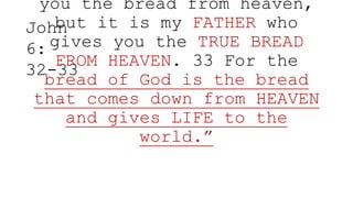 you the bread from heaven,
but it is my FATHER who
gives you the TRUE BREAD
FROM HEAVEN. 33 For the
bread of God is the bread
that comes down from HEAVEN
and gives LIFE to the
world.”
John
6:
32-33
 