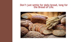 Don’t just settle for daily bread, long for
the Bread of Life.
 