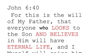 John 6:40
For this is the will
of My Father, that
everyone who LOOKS to
the Son AND BELIEVES
in Him will have
ETERNAL LIFE, and I
 