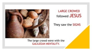 LARGE CROWED
followed JESUS
They saw the SIGNS
The large crowd were with the
GALILEEAN MENTALITY.
 