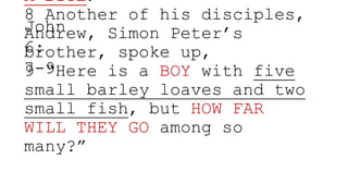 A BITE!”
8 Another of his disciples,
Andrew, Simon Peter’s
brother, spoke up,
9 “Here is a BOY with five
small barley loaves and two
small fish, but HOW FAR
WILL THEY GO among so
many?”
John
6:
7-9
 