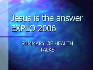 Jesus is the answer EXPLO 2006 SUMMARY OF HEALTH TALKS 