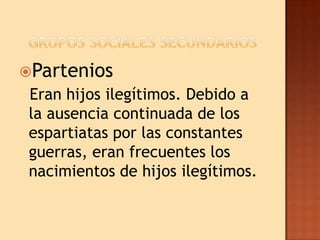 Partenios
 Eran hijos ilegítimos. Debido a
 la ausencia continuada de los
 espartiatas por las constantes
 guerras, eran frecuentes los
 nacimientos de hijos ilegítimos.
 