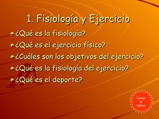 1. Fisiología y Ejercicio   ¿Qué es la fisiología?    ¿Qué es el ejercicio físico?  ¿Cuáles son los objetivos del ejercicio?  ¿Qué es la fisiología del ejercicio?  ¿Qué es el deporte?  Volver al índice 