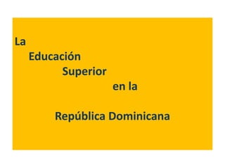 La
     Educación
           Superior
                      en la

         República Dominicana
 