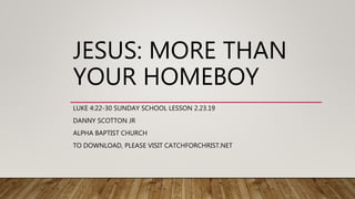 JESUS: MORE THAN
YOUR HOMEBOY
LUKE 4:22-30 SUNDAY SCHOOL LESSON 2.23.19
DANNY SCOTTON JR
ALPHA BAPTIST CHURCH
TO DOWNLOAD, PLEASE VISIT CATCHFORCHRIST.NET
 