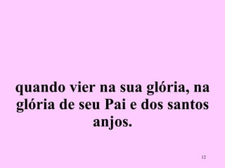 quando vier na sua glória, na glória de seu Pai e dos santos anjos. 