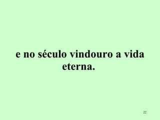 e no século vindouro a vida eterna.   