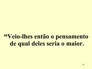 46 Veio-lhes então o pensamento de qual deles seria o maior.  