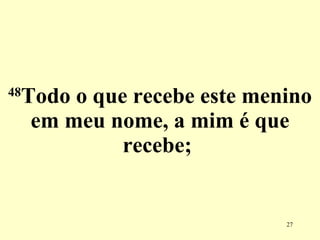 48 Todo o que recebe este menino em meu nome, a mim é que recebe;  