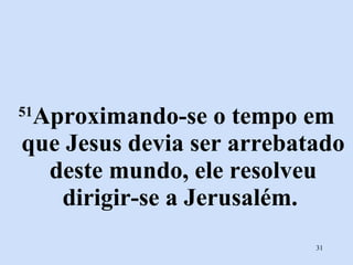 51 Aproximando-se o tempo em que Jesus devia ser arrebatado deste mundo, ele resolveu dirigir-se a Jerusalém.  