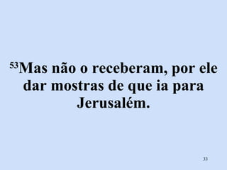 53 Mas não o receberam, por ele dar mostras de que ia para Jerusalém. 