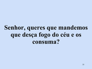 Senhor, queres que mandemos que desça fogo do céu e os consuma? 