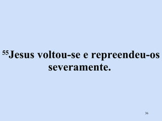 55 Jesus voltou-se e repreendeu-os severamente.  