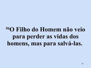 56 O Filho do Homem não veio para perder as vidas dos homens, mas para salvá-las.  
