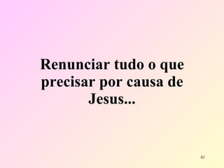 Renunciar tudo o que precisar por causa de Jesus... 