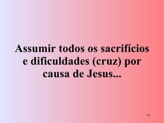 Assumir todos os sacrifícios e dificuldades (cruz) por causa de Jesus... 