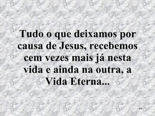 Tudo o que deixamos por causa de Jesus, recebemos cem vezes mais já nesta vida e ainda na outra, a Vida Eterna... 