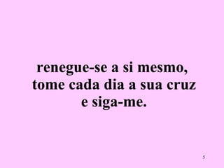 renegue-se a si mesmo,  tome cada dia a sua cruz  e siga-me. 