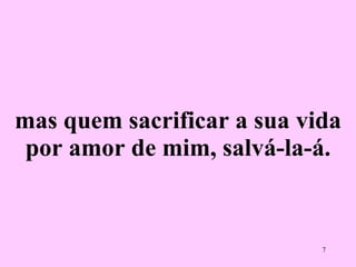 mas quem sacrificar a sua vida por amor de mim, salvá-la-á. 