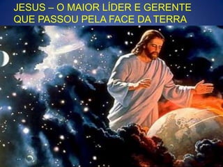 JESUS – O MAIOR LÍDER E GERENTE
QUE PASSOU PELA FACE DA TERRA

1

 