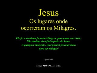 Jesus Os lugares onde ocorreram os Milagres. ,[object Object],[object Object],[object Object],[object Object],[object Object],[object Object]