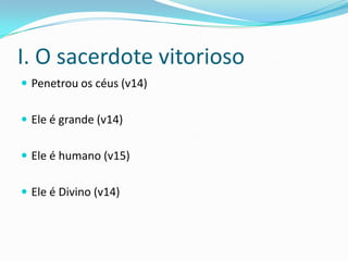 I. O sacerdote vitorioso
 Penetrou os céus (v14)


 Ele é grande (v14)


 Ele é humano (v15)


 Ele é Divino (v14)
 