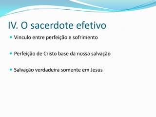 IV. O sacerdote efetivo
 Vinculo entre perfeição e sofrimento


 Perfeição de Cristo base da nossa salvação


 Salvação verdadeira somente em Jesus
 