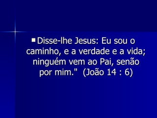 Disse-lhe Jesus: Eu sou o caminho, e a verdade e a vida; ninguém vem ao Pai, senão por mim."  (João 14 : 6) 