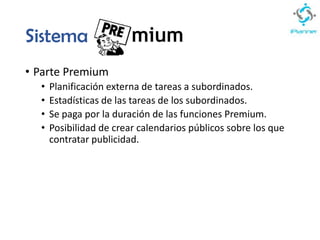 Sistema
• Parte Premium
• Planificación externa de tareas a subordinados.
• Estadísticas de las tareas de los subordinados.
• Se paga por la duración de las funciones Premium.
• Posibilidad de crear calendarios públicos sobre los que
contratar publicidad.
 