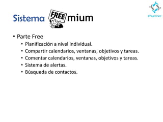 Sistema
• Parte Free
• Planificación a nivel individual.
• Compartir calendarios, ventanas, objetivos y tareas.
• Comentar calendarios, ventanas, objetivos y tareas.
• Sistema de alertas.
• Búsqueda de contactos.
 