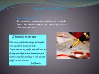 Expresión oral y escrita
Expresión escrita
Es comunicar pensamientos o ideas a través de
la escritura teniendo en cuenta su componente
objetivo o persona.
 
