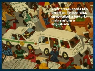 Viver preocupados não prolonga a nossa vida, só contribui a torna-la mais ansiosa e angustiada.  