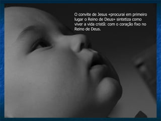 O convite de Jesus «procurai em primeiro lugar o Reino de Deus» sintetiza como viver a vida cristã: com o coração fixo no Reino de Deus.  