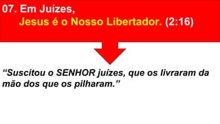 07. Em Juízes,
Jesus é o Nosso Libertador. (2:16)
“Suscitou o SENHOR juízes, que os livraram da
mão dos que os pilharam.”
 